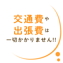 交通費や 出張費は 一切かかりません!!