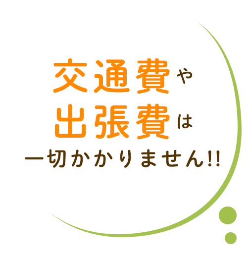 交通費や 出張費は 一切かかりません!!